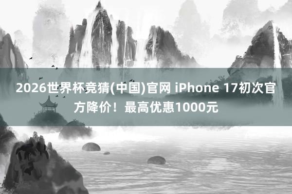 2026世界杯竞猜(中国)官网 iPhone 17初次官方降价!最高优惠1000元