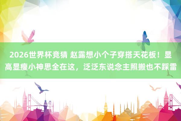 2026世界杯竞猜 赵露想小个子穿搭天花板！显高显瘦小神思全在这，泛泛东说念主照搬也不踩雷