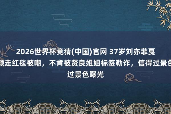 2026世界杯竞猜(中国)官网 37岁刘亦菲戛纳素颜走红毯被嘲，不肯被贤良姐姐标签勒诈，信得过景色曝光