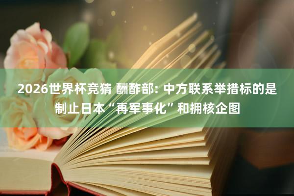 2026世界杯竞猜 酬酢部: 中方联系举措标的是制止日本“再军事化”和拥核企图