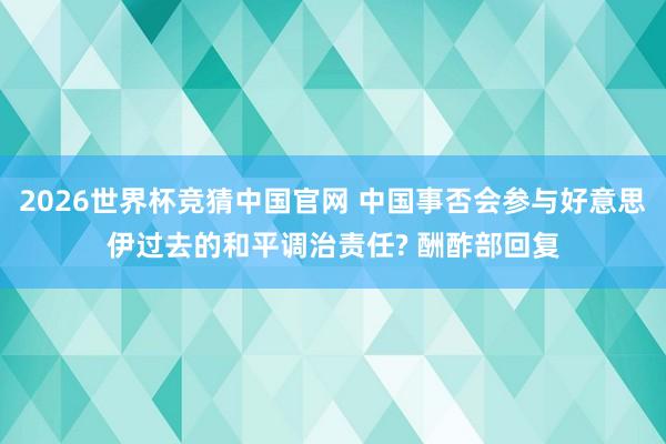 2026世界杯竞猜中国官网 中国事否会参与好意思伊过去的和平调治责任? 酬酢部回复