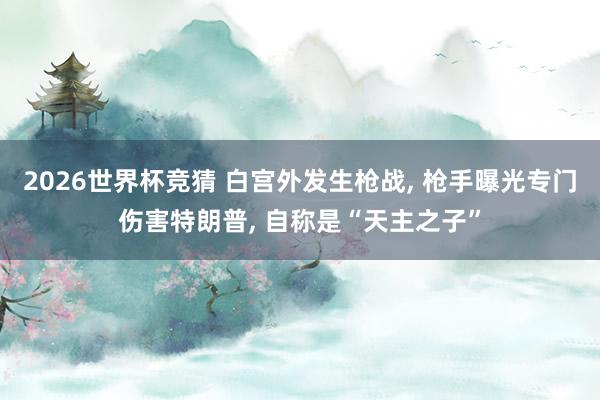 2026世界杯竞猜 白宫外发生枪战, 枪手曝光专门伤害特朗普, 自称是“天主之子”