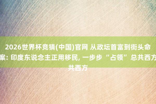 2026世界杯竞猜(中国)官网 从政坛首富到街头命案: 印度东说念主正用移民, 一步步 “占领” 总共西方