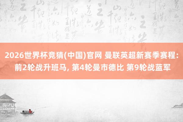 2026世界杯竞猜(中国)官网 曼联英超新赛季赛程: 前2轮战升班马， 第4轮曼市德比 第9轮战蓝军