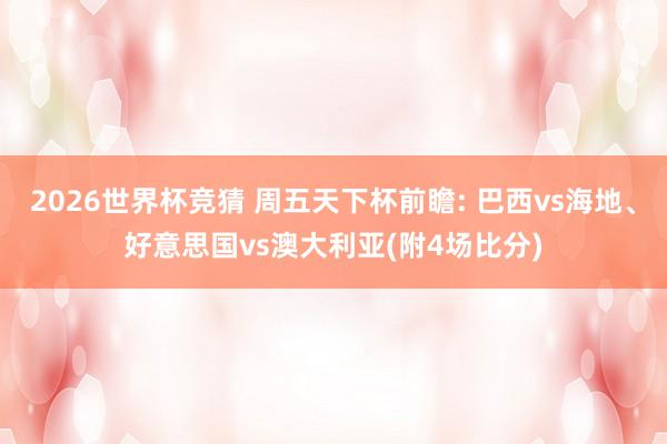 2026世界杯竞猜 周五天下杯前瞻: 巴西vs海地、好意思国vs澳大利亚(附4场比分)