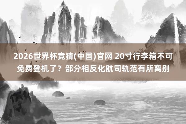 2026世界杯竞猜(中国)官网 20寸行李箱不可免费登机了？部分相反化航司轨范有所离别