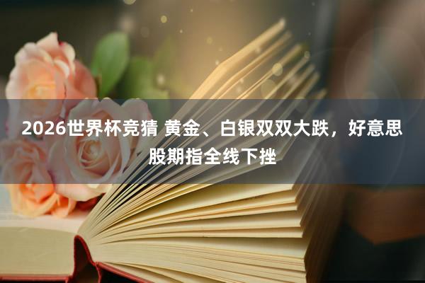 2026世界杯竞猜 黄金、白银双双大跌，好意思股期指全线下挫