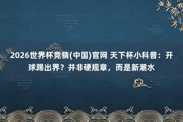 2026世界杯竞猜(中国)官网 天下杯小科普：开球踢出界？并非硬规章，而是新潮水