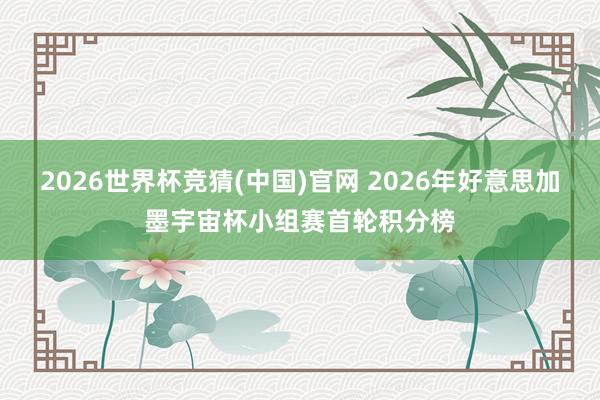 2026世界杯竞猜(中国)官网 2026年好意思加墨宇宙杯小组赛首轮积分榜