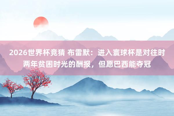 2026世界杯竞猜 布雷默:进入寰球杯是对往时两年贫困时光的酬报,但愿巴西能夺冠